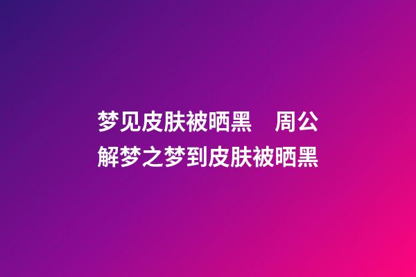 梦见皮肤被晒黑　周公解梦之梦到皮肤被晒黑